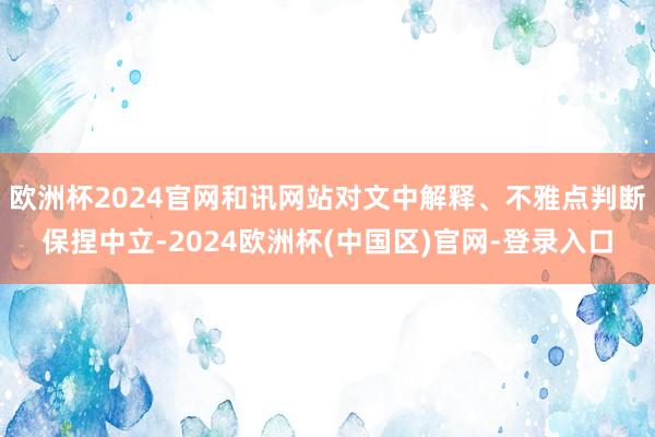 欧洲杯2024官网和讯网站对文中解释、不雅点判断保捏中立-2024欧洲杯(中国区)官网-登录入口