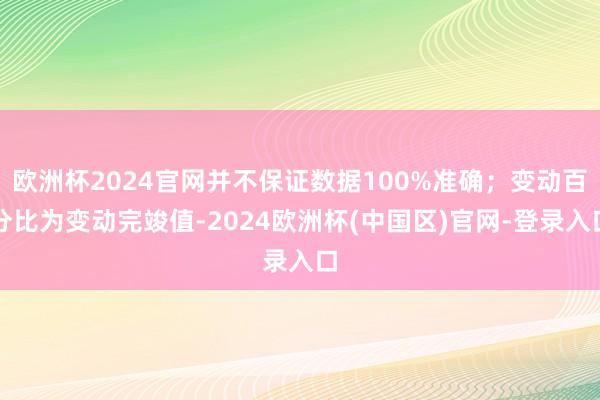 欧洲杯2024官网并不保证数据100%准确；变动百分比为变动完竣值-2024欧洲杯(中国区)官网-登录入口