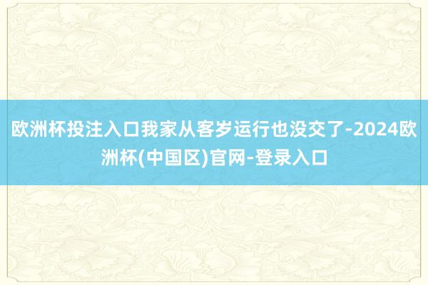 欧洲杯投注入口我家从客岁运行也没交了-2024欧洲杯(中国区)官网-登录入口