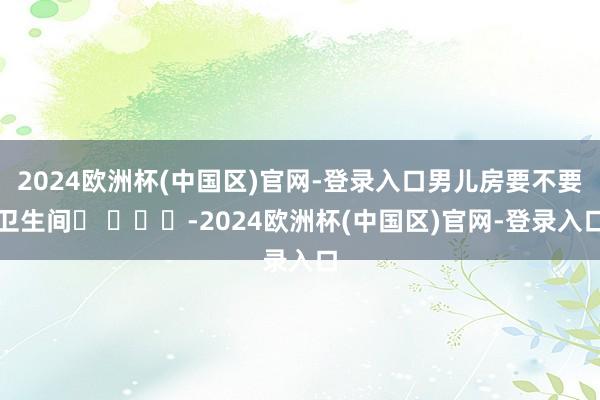 2024欧洲杯(中国区)官网-登录入口男儿房要不要卫生间❓ ​​​-2024欧洲杯(中国区)官网-登录入口