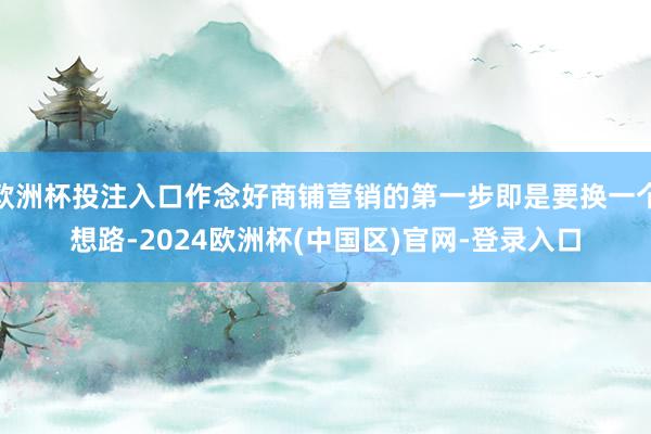 欧洲杯投注入口作念好商铺营销的第一步即是要换一个想路-2024欧洲杯(中国区)官网-登录入口