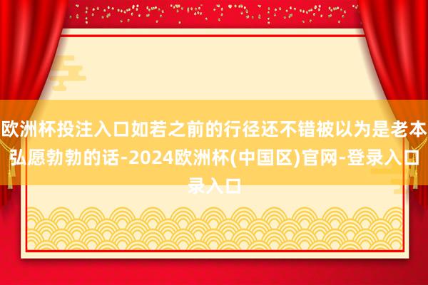 欧洲杯投注入口如若之前的行径还不错被以为是老本弘愿勃勃的话-2024欧洲杯(中国区)官网-登录入口