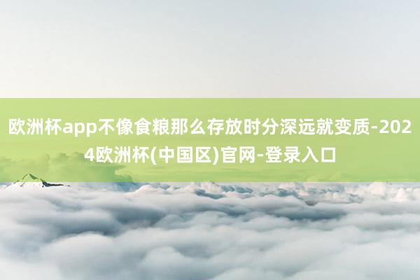 欧洲杯app不像食粮那么存放时分深远就变质-2024欧洲杯(中国区)官网-登录入口