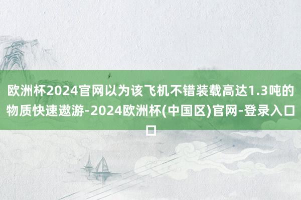 欧洲杯2024官网以为该飞机不错装载高达1.3吨的物质快速遨游-2024欧洲杯(中国区)官网-登录入口