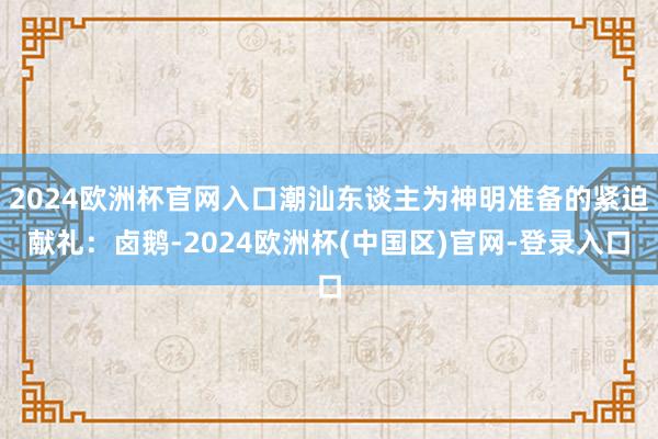 2024欧洲杯官网入口潮汕东谈主为神明准备的紧迫献礼：卤鹅-2024欧洲杯(中国区)官网-登录入口