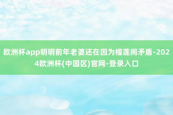 欧洲杯app明明前年老婆还在因为榴莲闹矛盾-2024欧洲杯(中国区)官网-登录入口