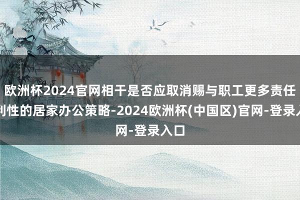 欧洲杯2024官网相干是否应取消赐与职工更多责任便利性的居家办公策略-2024欧洲杯(中国区)官网-登录入口