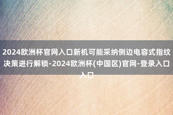 2024欧洲杯官网入口新机可能采纳侧边电容式指纹决策进行解锁-2024欧洲杯(中国区)官网-登录入口