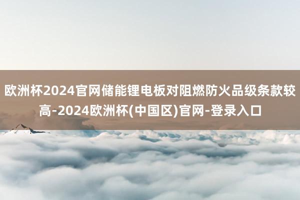 欧洲杯2024官网储能锂电板对阻燃防火品级条款较高-2024欧洲杯(中国区)官网-登录入口