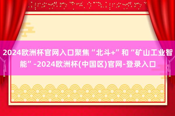 2024欧洲杯官网入口聚焦“北斗+”和“矿山工业智能”-2024欧洲杯(中国区)官网-登录入口