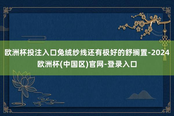 欧洲杯投注入口兔绒纱线还有极好的舒搁置-2024欧洲杯(中国区)官网-登录入口