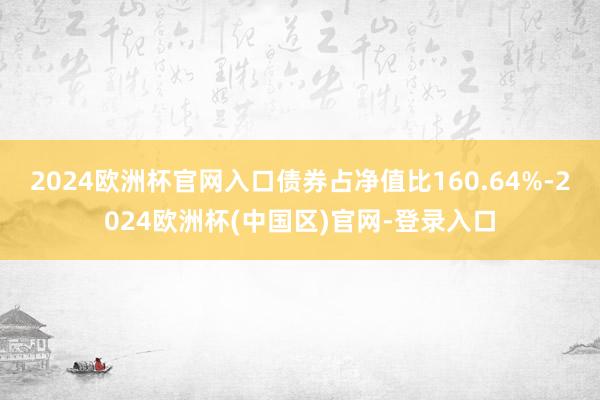 2024欧洲杯官网入口债券占净值比160.64%-2024欧洲杯(中国区)官网-登录入口