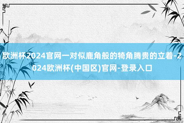 欧洲杯2024官网一对似鹿角般的犄角腾贵的立着-2024欧洲杯(中国区)官网-登录入口