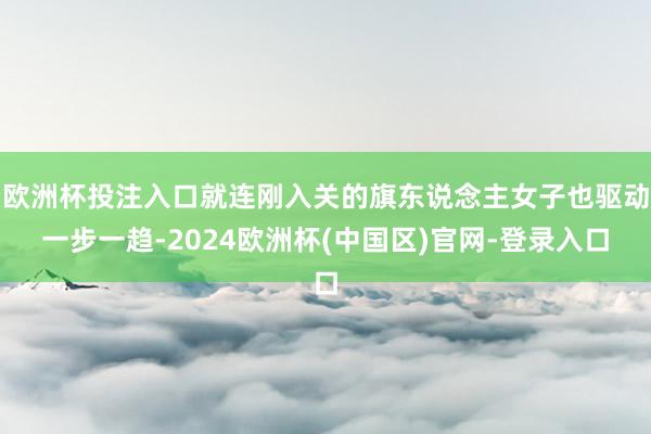 欧洲杯投注入口就连刚入关的旗东说念主女子也驱动一步一趋-2024欧洲杯(中国区)官网-登录入口