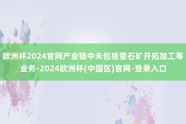 欧洲杯2024官网产业链中未包括萤石矿开拓加工等业务-2024欧洲杯(中国区)官网-登录入口