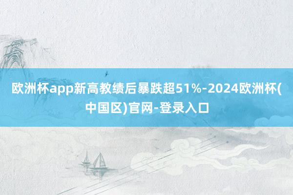 欧洲杯app新高教绩后暴跌超51%-2024欧洲杯(中国区)官网-登录入口