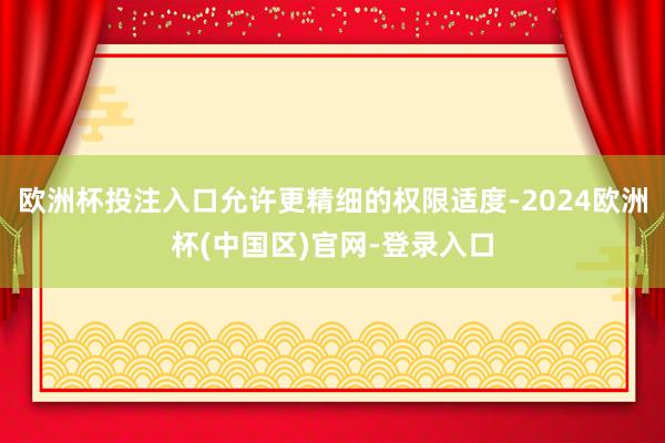 欧洲杯投注入口允许更精细的权限适度-2024欧洲杯(中国区)官网-登录入口