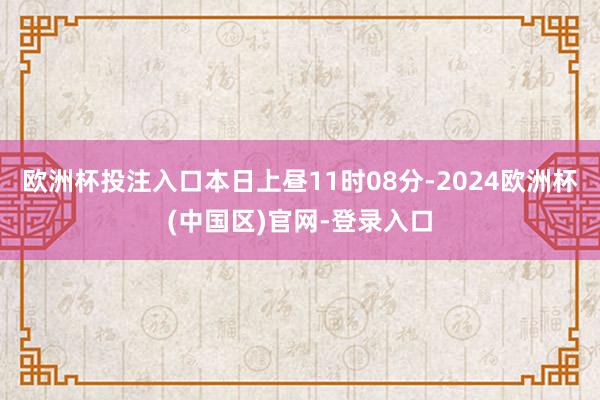 欧洲杯投注入口本日上昼11时08分-2024欧洲杯(中国区)官网-登录入口