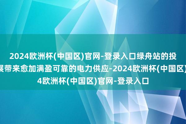 2024欧洲杯(中国区)官网-登录入口绿舟站的投运将为区域发展带来愈加满盈可靠的电力供应-2024欧洲杯(中国区)官网-登录入口