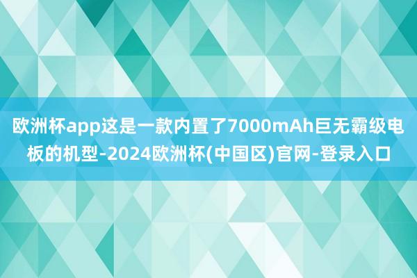 欧洲杯app这是一款内置了7000mAh巨无霸级电板的机型-2024欧洲杯(中国区)官网-登录入口