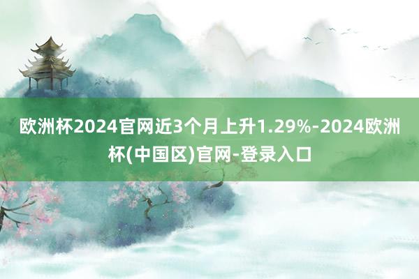 欧洲杯2024官网近3个月上升1.29%-2024欧洲杯(中国区)官网-登录入口