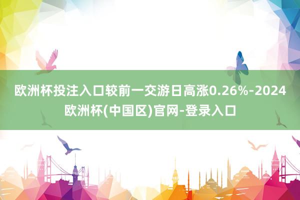 欧洲杯投注入口较前一交游日高涨0.26%-2024欧洲杯(中国区)官网-登录入口