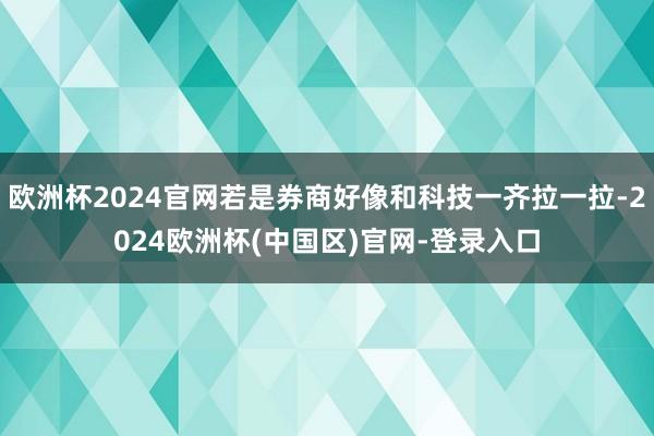 欧洲杯2024官网若是券商好像和科技一齐拉一拉-2024欧洲杯(中国区)官网-登录入口