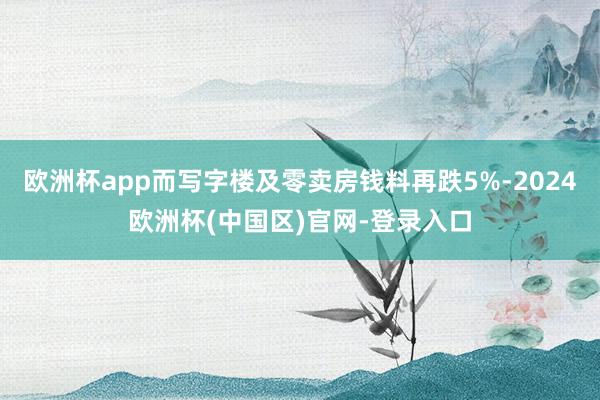 欧洲杯app而写字楼及零卖房钱料再跌5%-2024欧洲杯(中国区)官网-登录入口