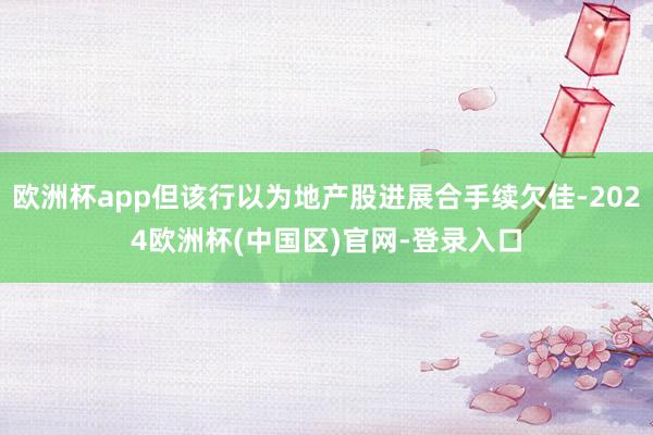 欧洲杯app但该行以为地产股进展合手续欠佳-2024欧洲杯(中国区)官网-登录入口