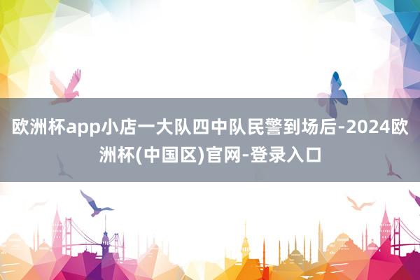 欧洲杯app小店一大队四中队民警到场后-2024欧洲杯(中国区)官网-登录入口