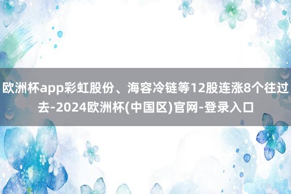 欧洲杯app彩虹股份、海容冷链等12股连涨8个往过去-2024欧洲杯(中国区)官网-登录入口