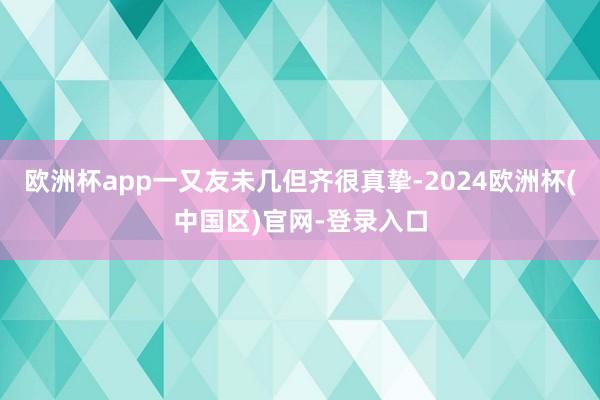 欧洲杯app一又友未几但齐很真挚-2024欧洲杯(中国区)官网-登录入口