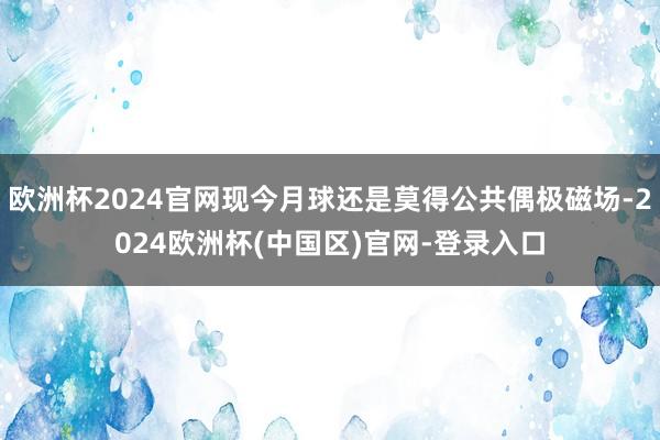 欧洲杯2024官网现今月球还是莫得公共偶极磁场-2024欧洲杯(中国区)官网-登录入口