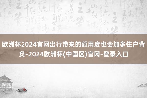 欧洲杯2024官网出行带来的额用度也会加多住户背负-2024欧洲杯(中国区)官网-登录入口