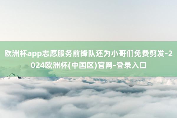 欧洲杯app志愿服务前锋队还为小哥们免费剪发-2024欧洲杯(中国区)官网-登录入口