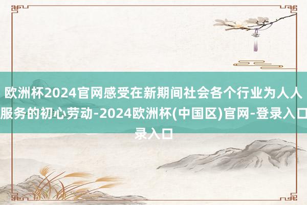 欧洲杯2024官网感受在新期间社会各个行业为人人服务的初心劳动-2024欧洲杯(中国区)官网-登录入口