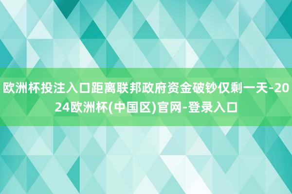 欧洲杯投注入口距离联邦政府资金破钞仅剩一天-2024欧洲杯(中国区)官网-登录入口