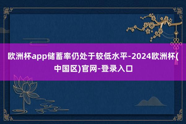 欧洲杯app储蓄率仍处于较低水平-2024欧洲杯(中国区)官网-登录入口