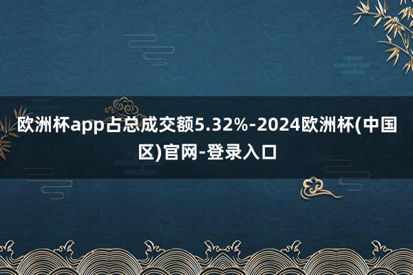 欧洲杯app占总成交额5.32%-2024欧洲杯(中国区)官网-登录入口