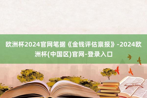 欧洲杯2024官网笔据《金钱评估禀报》-2024欧洲杯(中国区)官网-登录入口