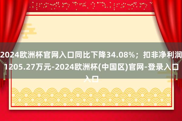 2024欧洲杯官网入口同比下降34.08%；扣非净利润1205.27万元-2024欧洲杯(中国区)官网-登录入口