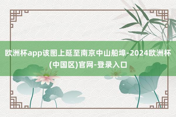 欧洲杯app该图上延至南京中山船埠-2024欧洲杯(中国区)官网-登录入口