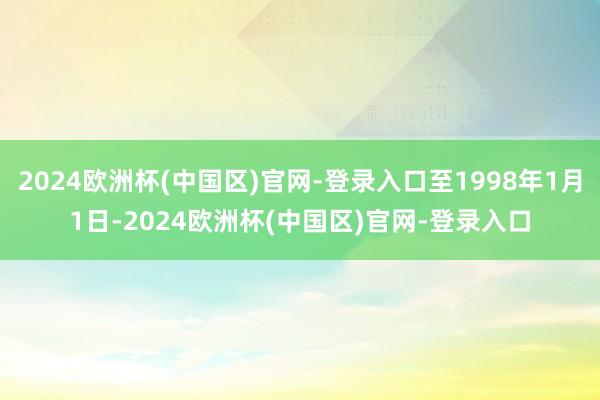 2024欧洲杯(中国区)官网-登录入口至1998年1月1日-2024欧洲杯(中国区)官网-登录入口