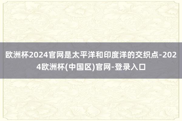 欧洲杯2024官网是太平洋和印度洋的交织点-2024欧洲杯(中国区)官网-登录入口