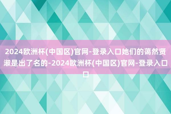 2024欧洲杯(中国区)官网-登录入口她们的蔼然贤淑是出了名的-2024欧洲杯(中国区)官网-登录入口