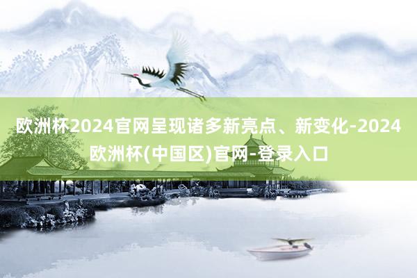 欧洲杯2024官网呈现诸多新亮点、新变化-2024欧洲杯(中国区)官网-登录入口