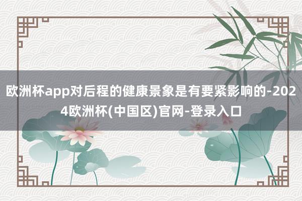 欧洲杯app对后程的健康景象是有要紧影响的-2024欧洲杯(中国区)官网-登录入口