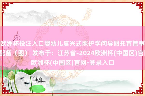 欧洲杯投注入口婴幼儿复兴式照护学问导图托育管事常见玩教具配备（图） 发布于：江苏省-2024欧洲杯(中国区)官网-登录入口