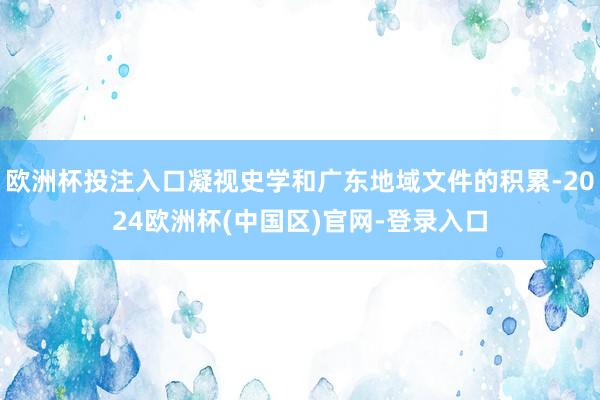 欧洲杯投注入口凝视史学和广东地域文件的积累-2024欧洲杯(中国区)官网-登录入口