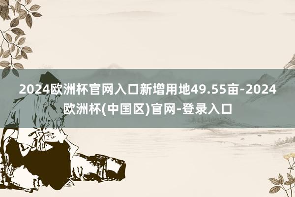 2024欧洲杯官网入口新增用地49.55亩-2024欧洲杯(中国区)官网-登录入口